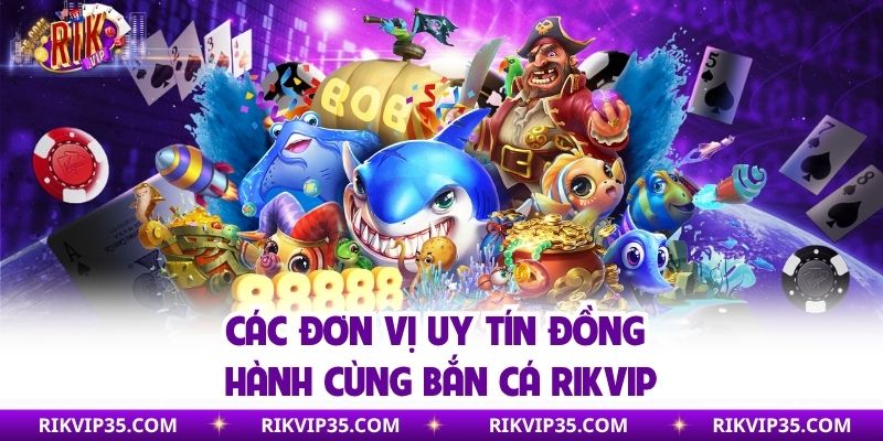 Các đơn vị uy tín đồng hành cùng bắn cá Rikvip