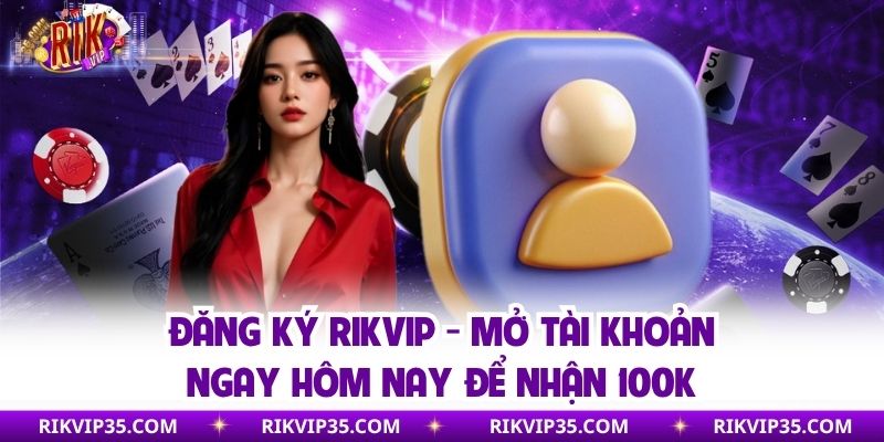 Đăng Ký Rikvip - Mở Tài Khoản Ngay Hôm Nay Để Nhận 100K
