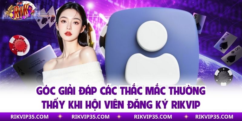 Góc giải đáp các thắc mắc thường thấy khi hội viên đăng ký Rikvip