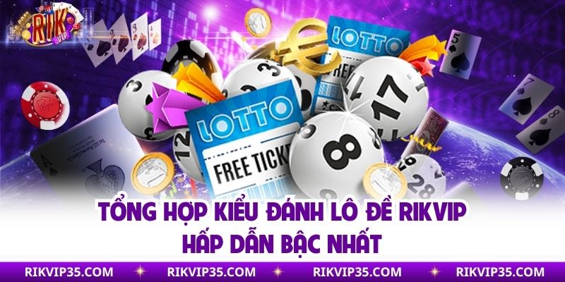 Tổng hợp kiểu đánh lô đề Rikvip hấp dẫn bậc nhất